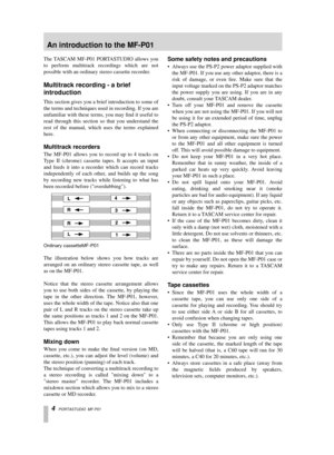 Page 4 
4   
PORTASTUDIO  MF-P01 
The TASCAM MF-P01 PORTASTUDIO allows you
to perform multitrack recordings which are not
possible with an ordinary stereo cassette recorder. 
Multitrack recording - a brief 
introduction 
This section gives you a brief introduction to some of
the terms and techniques used in recording. If you are
unfamiliar with these terms, you may ﬁnd it useful to
read through this section so that you understand the
rest of the manual, which uses the terms explained
here. 
Multitrack...