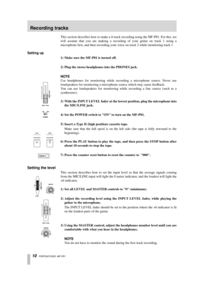 Page 10 
10   
PORTASTUDIO  MF-P01 
This section describes how to make a 4-track recording using the MF-P01. For this, we
will assume that you are making a recording of your guitar on track 1 us\
ing a
microphone ﬁrst, and then recording your voice on track 2 while monitoring track 1  
Setting up  
1) Make sure the MF-P01 is turned off.
2) Plug the stereo headphones into the PHONES jack.  
NOTE  
Use headphones for monitoring while recording a microphone source. Never use
loudspeakers for monitoring a...