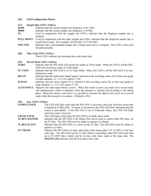 Page 20[24] LED Configuration Matrix
[47] Sample Rate LED’s (Yellow)
44100: Indicates that the current sample rate frequency is 44.1 kHz.
48000: Indicates that the current sample rate frequency is 48 kHz.
2X: Used in conjunction with the sample rate LED’s, indicates that the displayed sample rate is
doubled.
PULL DOWN: Used in Conjunction with the other sample rate LEDs, indicates that the displayed sample rate is
in pull down mode.  (For example:
 44.056 kHz or 47.952 kHz)
NON STD: Indicates that a...