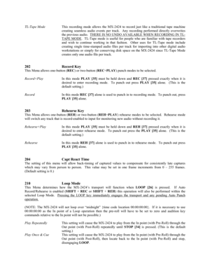 Page 38TL-Tape ModeThis recording mode allows the MX-2424 to record just like a traditional tape machine
creating seamless audio events per track.  Any recording performed directly overwrites
the previous audio.  THERE IS NO UNDO AVAILABLE WHEN RECORDING IN TL-
TAPE MODE.  TL-Tape mode is useful for people who are familiar with tape recorders
and wish to continue working in that fashion.  Other uses for TL-Tape mode include
creating single time-stamped audio files per track for importing into other digital...