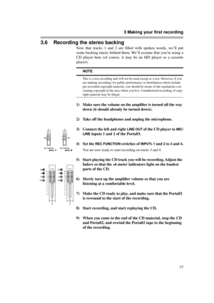 Page 173 Making your first recording
17
3.6 Recording the stereo backing
Now that tracks 1 and 2 are ﬁlled with spoken words, we’ll put
some backing music behind them. We’ll assume that you’re using a
CD player here (of course, it may be an MD player or a cassette
player).
1) Make sure the volume on the ampliﬁer is turned all the way 
down (it should already be turned down).
2) Take off the headphones and unplug the microphone.
3) Connect the left and right 
LINE OUT of the CD player to MIC/
LINE
 inputs 1 and...