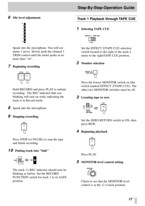 Page 1517
Step-By-Step-Operation Guide
6
Mic level adjustment
Speak into the microphone. You will see
meter 1 move. Slowly push the channel 1
TRIM control until the meter peaks at no
more than +6.
7Beginning recording
Hold RECORD and press PLAY to initiate
recording.  The REC indicator that was
blinking will turn on solid, indicating the
track is in Record mode.
8Speak into the microphone.
9Stopping recording
Press STOP (or PAUSE) to stop the tape
and finish recording.
10Putting track into Safe
The track 1s REC...