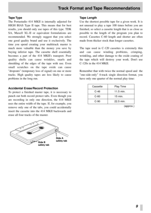 Page 99
Track Format and Tape Recommendations
Tape Type
The Portastudio 414 MKII is internally adjusted for
HIGH BIAS Type II tape. This means that for best
results, you should only use tapes of this type. TDK
SA, Maxell XL-II or equivalent formulations are
recommended. We strongly suggest that you select
one good quality brand and use it exclusively. The
time you spend creating your multitrack master is
much more valuable than the money you save by
buying inferior tape. The cassette shell essentially
becomes...