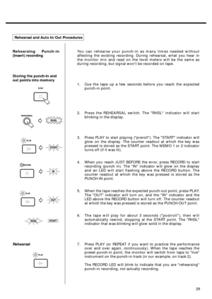 Page 2729 Rehearsing Punch-in
(Insert) recording
Storing the punch-in and
out points into memoryRehearsal and Auto In/Out Procedures
You can rehearse your punch-in as many times needed without
affecting the existing recording. During rehearsal, what you hear in
the monitor mix and read on the level meters will be the same as
during recording, but signal wont be recorded on tape.
1. Cue the tape up a few seconds before you reach the expected
punch-in point.
2. Press the REHEARSAL switch. The RHSL indicator will...