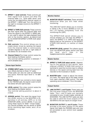 Page 3711. EFFECT 1 send controls: These controls get
their signal from a point just after the
channel fader (i.e., post fader send) and
route the corresponding channel signal to
the EFFECT 1 SEND jack. Turn the control to
the right to increase volume to the EFFECT 1
SEND jack. 
12. EFFECT 2/TAPE CUE controls: These controls
get their signal after the channel fader and
route the signal to the EFFECT 2 SEND jack,
or are used to adjust the tape playback level
sent to the monitor section, as determined
by the...