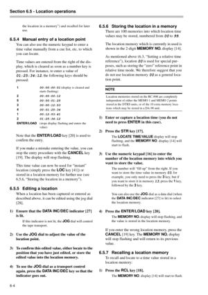 Page 34Section 6.5 - Location operations  
6-4
the location in a memory”) and recalled for later 
use.
6.5.4 Manual entry of a location point
You can also use the numeric keypad to enter a 
time value manually from a cue list, etc. to which 
you can locate.
Time values are entered from the right of the dis-
play, which is cleared as soon as a number key is 
pressed. For instance, to enter a value of 
01:25:34:12, the following keys should be 
pressed:
Note that the ENTER/LOAD
 key [20] is used to 
confirm the...
