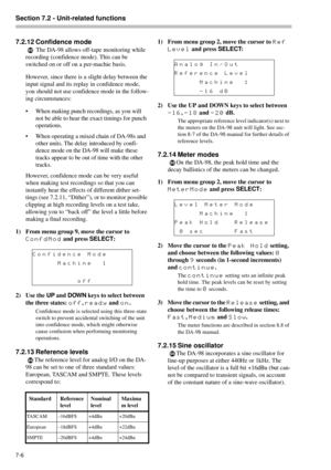 Page 44Section 7.2 - Unit-related functions  
7-6 
7.2.12 Confidence mode
 The DA-98 allows off-tape monitoring while 
recording (confidence mode). This can be 
switched on or off on a per-machie basis.
However, since there is a slight delay between the 
input signal and its replay in confidence mode, 
you should not use confidence mode in the follow-
ing circumstances:
• When making punch recordings, as you will 
not be able to hear the exact timings for punch 
operations.
• When operating a mixed chain of...
