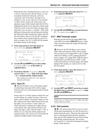 Page 53Section 8.2 - Advanced timecode functions
8-7
When the DA-98 is chasing timecode, it can be set 
to lock to timecode once and run freely, or it can 
constantly monitor the timecode, and issue 
“speed-up” and “slow-down” messages to its 
transport to stay in sync. However, if an external 
or video clock is used as the clock source, the 
playback output will be muted while the DA-98 is 
adjusting the speed. If you select the rechase mode 
(which you may wish to do if there are gaps in the 
timecode), you...