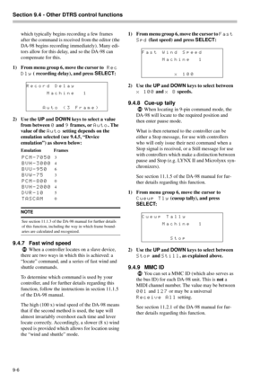 Page 62Section 9.4 - Other DTRS control functions  
9-6
which typically begins recording a few frames 
after the command is received from the editor (the 
DA-98 begins recording immediately). Many edi-
tors allow for this delay, and so the DA-98 can 
compensate for this. 
1) From menu group 6, move the cursor to
 Rec 
Dly
 ( recording delay), and press SELECT
:
2) Use the UP
 and DOWN
 keys to select a value 
from between 
0 and 9 frames, or Auto. The 
value of the 
Auto setting depends on the 
emulation...