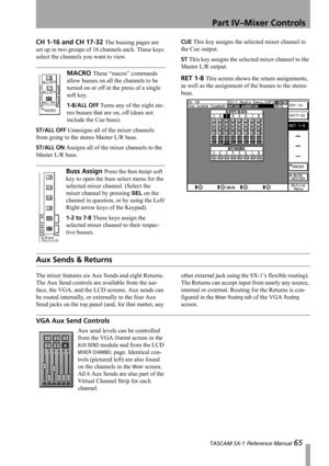 Page 65Part IV–Mixer Controls
 TASCAM SX-1 Reference Manual 65
CH 1-16 and CH 17-32 The bussing pages are 
set up in two groups of 16 channels each. These keys 
select the channels you want to view.
MACRO These “macro” commands 
allow busses on all the channels to be 
turned on or off at the press of a single 
soft key.
1-8/ALL OFF Turns any of the eight ste-
reo busses that are on, off (does not 
include the Cue buss).
ST/ALL OFF Unassigns all of the mixer channels 
from going to the stereo Master L/R buss....