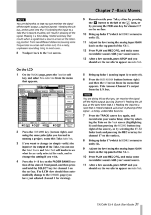 Page 31Chapter 7 –Basic Moves
 TASCAM SX-1 Quick Start Guide 31
NOTE
You are doing this so that you can monitor the signal 
off the HDR’s output. Leaving Channel 1 feeding the L/R 
bus, at the same time that it is feeding the input to a 
Take that is record-enabled, will result in phasing of the 
signal. Phasing is a time-delay related anomaly that 
results when a signal from a source arrives at the listen-
ing position from two different distances (causing some 
frequencies to cancel each other out). It is a...