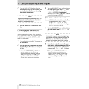 Page 155 - Using the digital inputs and outputs
15  TASCAM TM-D1000 Operations Manual
5Push the DATA ENTRY knob to select the 
channel whose input you will be editing and 
turn the knob to select between the analog 
input and the digital input
1.
NOTE
Because the digital input is a stereo input, you 
will probably need to select two channels to 
accept the digital audio signal.
6Press the ENTER key to conÞrm your selec-
tion.
5.5 Using digital effect returns
An increasing number of digital effect units allow...