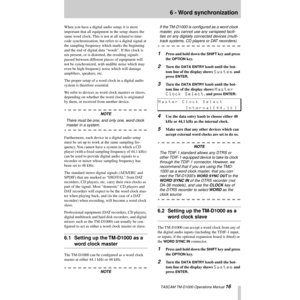 Page 16 TASCAM TM-D1000 Operations Manual 16
6 - Word synchronization
When you have a digital audio setup, it is most 
important that all equipment in the setup shares the 
same word clock. This is not at all related to time-
code synchronization, but refers to a digital signal at 
the sampling frequency which marks the beginning 
and the end of digital data ÒwordsÓ. If this clock is 
not present, or is distorted, the resulting signals 
passed between different pieces of equipment will 
not be synchronized,...