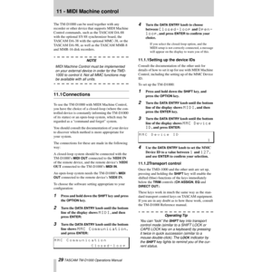 Page 2929 TASCAM TM-D1000 Operations Manual
11 - MIDI Machine control
The TM-D1000 can be used together with any 
recorder or other device that supports MIDI Machine 
Control commands, such as the TASCAM DA-88 
with the optional SY-88 synchronizer board, the 
TASCAM DA-38 with the optional MMC-38, or the 
TASCAM DA-98, as well as the TASCAM MMR-8 
and MMR-16 disk recorders.
NOTE
MIDI Machine Control must be implemented 
on your external device in order for the TMD-
1000 to control it. Not all MMC functions may...