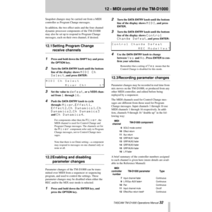 Page 32 TASCAM TM-D1000 Operations Manual 32
12 - MIDI control of the TM-D1000
Snapshot changes may be carried out from a MIDI 
controller as Program Change messages.
In addition, the two effect units and the four channel 
dynamic processor components of the TM-D1000 
may also be set up to respond to Program Change 
messages, each on their own channel, if desired.
12.1 Setting Program Change 
receive channels
1Press and hold down the SHIFT key and press 
the 
OPTION key.
2Turn the DATA ENTRY knob until the...