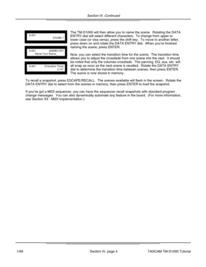 Page 11Section IV, Continued
Section IV, page 4
The TM-D1000 will then allow you to name the scene.  Rotating the DATA
ENTRY dial will select different characters.  To change from upper to
lower case (or visa versa), press the shift key.  To move to another l\
etter,
press down on and rotate the DATA ENTRY dial.  When you’re finished
naming the scene, press ENTER.
Now, you can select the transition time for the scene.  The transition t\
ime
allows you to adjust the crossfade from one scene into the next.  It...