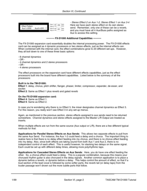 Page 15Section VI, Continued
Section VI, page 2
- Stereo Effect 2 on Aux 1-2, Stereo Effect 1 on Aux 3-4
Here we have each stereo effect on its own stereo
send.  Remember, only one of these can be a reverb,
and you must have all 4 Aux/Buss paths assigned as
Aux to access this setting.
Aux 1Aux 2Aux 3Aux 4
Eff2
Eff1
Effect PatternAux1-2:Eff2?Aux3-4:Eff1
---------- FX-D1000 Additional Capabilities ----------
The FX-D1000 expansion card essentially doubles the internal processing \
power.  The FX-D1000 effects...