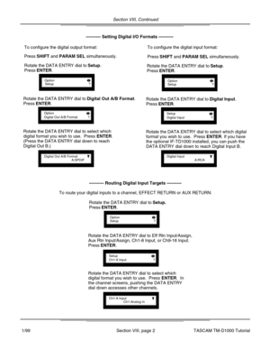 Page 22Section VIII, Continued
Section VIII, page 2
---------- Routing Digital Input Targets ----------
To route your digital inputs to a channel, EFFECT RETURN or AUX RETURN:
OptionSetup?
Rotate the DATA ENTRY dial to Setup.
Press ENTER.
SetupCh1-8 Input?
Rotate the DATA ENTRY dial to Eff Rtn Input/Assign,
Aux Rtn Input/Assign, Ch1-8 Input, or Ch9-16 Input.
Press ENTER.
Ch1-8 InputCh1:Analog In
Rotate the DATA ENTRY dial to select which
digital format you wish to use.  Press ENTER.  In
the channel screens,...