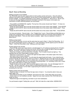 Page 26Section XI, Continued
Section XI, page 2
Step III - Buss out Recording
Setting up busses to be available
The TM-D1000 uses the same signal paths for both auxiliary sends and bus\
ses.  Since the default
setting of the board is with 4 auxiliaries, and we want to record using \
busses, we need to make some
busses available.  For detailed explanation of your options, read Sectio\
n V - Buss+Aux=4.  But for now,
to save you the page flipping and prevent information overload in this s\
ession, we’ve given...