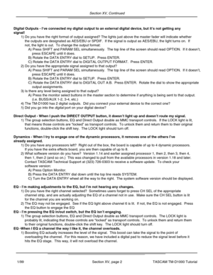 Page 37Section XV, Continued
Section XV, page 2TASCAM TM-D1000 Tutorial1/99
Digital Outputs - I’ve connected my digital output to an external digital device, but it ’s not getting any
signal!
Direct Output - When I push the DIRECT OUTPUT button, it doesn ’t light up and doesn ’t route my signal.
Dynamics - When I try to engage one of the dynamic processors, it remove\
s one of the others I ’ve
already assigned.
EQ - I ’m making adjustments to the EQ, but I ’m not hearing any changes.
EQ - I ’m pressing the EQ...