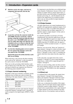 Page 11 
1 - Introduction—Expansion cards 
1–4 
4
 
Hold the card by the edges, and insert it, 
component side upwards, into the slot. 
5 
Locate the card into the connector inside the 
TM-D4000. Push the card ﬁrmly, without 
forcing, so that the connector grips the end of 
the card. A new TM-D4000 and/or new card 
may be a little stiff. Make sure that the card 
is pushed as far as it will go (so that the card 
rear connector plate touches the rear panel 
of the TM-D4000). 
6 
Use the three blanking plate...