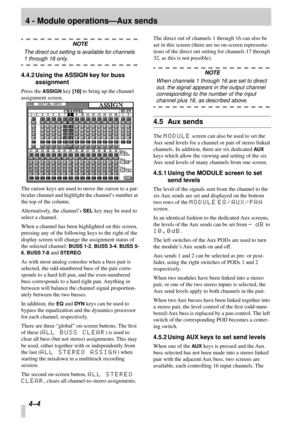 Page 26 
4 - Module operations—Aux sends 
4–4  
NOTE 
The direct out setting is available for channels  
1 through 16 only. 
4.4.2 Using the ASSIGN key for buss 
assignment 
Press the  
ASSIGN 
 key  
[10] 
 to bring up the channel 
assignment screen. 
The cursor keys are used to move the cursor to a par-
ticular channel and highlight the channel’s number at 
the top of the column. 
Alternatively, the channel’s  
SEL 
 key may be used to 
select a channel.
When a channel has been highlighted on this screen,...