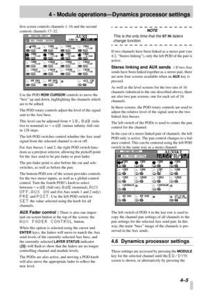 Page 274 - Module operations—Dynamics processor settings
4–5
ﬁrst screen controls channels 1–16 and the second 
controls channels 17–32.
Use the POD 
ROW CURSOR controls to move the 
“box” up and down, highlighting the channels which 
are to be edited.
The POD rotary controls adjust the level of the signal 
sent to the Aux buss.
This level can be adjusted from 
+10.0dB (rela-
tive to nominal) to 
-¢dB (minus inﬁnity–full cut) 
in 128 steps.
The left POD switches control whether the Aux send 
signal from the...