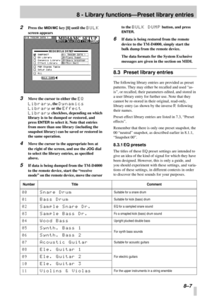 Page 538 - Library functions—Preset library entries
 8–7
2Press the MIDI/MC key [5] until the BULK 
screen appears
3Move the cursor to either the EQ 
Library
, the Dynamics 
Library
 or the Effect 
Library
 checkbox, depending on which 
library is to be dumped or restored, and 
press 
ENTER to select it. Note that entries 
from more than one library (including the 
snapshot library) can be saved or restored in 
the same operation.
4Move the cursor to the appropriate box at 
the right of the screen, and use the...