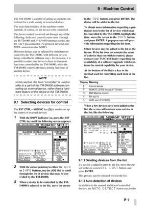 Page 55 
9–1 
9 - Machine Control 
The TM-D4000 is capable of acting as a remote con-
trol unit for a wide variety of external devices. 
The exact functionality of the machine control 
depends, of course, on the device to be controlled.
The device control is carried out through any of the 
following: dedicated control connections (through 
the IF-TD4000 and IF-LP4000 interface cards), the 
RS-422 9-pin connector (P2 protocol devices) and 
MIDI connections (for MMC).
Different devices can be selected for...