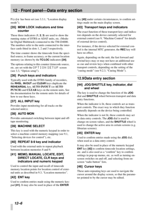 Page 7912 - Front panel—Data entry section
12–6
Mode has been set (see 3.3.1, “Location display 
mode”).
[35] MDM LOCK indicators and time  counter
These three indicators (1, 2, 3) are used to show the 
running status of DTRS or ADAT units, etc. (Modu- 
lar Digital Multitrack) connected to the TM-D4000. 
The numbers refer to the units connected to the inter-
face cards ﬁtted in slots 1, 2 and 3 respectively. 
The time counter shows the timecode from the speci- 
ﬁed source, to frame accuracy, or the current...