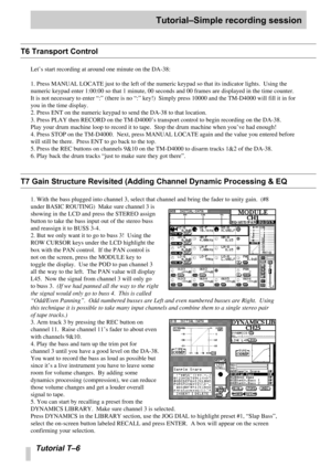 Page 99Tutorial–Simple recording session
Tutorial T –6
T6 Transport Control
Let ’s start recording at around one minute on the DA-38:
1. Press MANUAL LOCATE just to the left of the numeric keypad so that it\
s indicator lights.  Using the 
numeric keypad enter 1:00:00 so that 1 minute, 00 seconds and 00 frames \
are displayed in the time counter.  
It is not necessary to enter  “:”  (there is no  “:”  key!)  Simply press 10000 and the TM-D4000 will fill it in for 
you in the time display.
2. Press ENT on the...