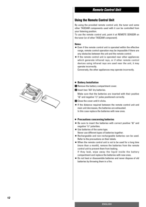 Page 12Remote Control Unit
12
ENGLISH
Using the Remote Control Unit
By using the provided remote control unit, the tuner and some
other TASCAM components used with it can be controlled from
your listening position.
To use the remote control unit, point it at REMOTE SENSOR on
the tuner (or of other TASCAM component).
Notes:
