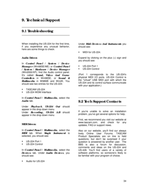 Page 34 
34
9. Technical Support 
 
 
9.1 Troubleshooting 
 
 
 
W hen installing the US-224 for the first time, 
if you experience any unusual behavior, 
here are some things to check: 
 
 
Audio Drivers   
 
In Control Panel / System / Device 
Manager
 (W in98SE/ME) or Control Panel 
/ System / Hardware / Device Manager 
(W in2000/XP), find the Audio control panel. 
Its called Sound, Video And Game 
Controllers in W in98SE, or Sound & 
Multimedia in W 98ME and W in2K. You 
should see two entries for the...