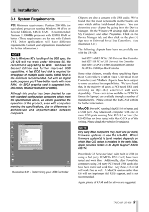 Page 9TASCAM  US-4289
3. Installation
3.1 System Requirements
PC:Minimum requirements: Pentium 200 MHz (or
equivalent) processor running Windows 98 (First or
Second Edition), 64MB RAM.  Recommended:
Pentium II 300MHz processor with 128MB RAM or
better. (These requirements are for use with Cubasis
VST. Other applications will have different
requirements. Consult your applications manufacturer
for further information.)
Due to Windows 95’s handling of the USB spec, the
US-428 will not work under Windows 95. We...