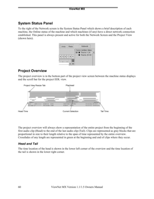 Page 60ViewNet MX
ViewNet MX Version 1.1/1.5 Owners Manual 60
System Status Panel
To the right of the Network screen is the System Status Panel which shows a brief description of each
machine, the Online status of the machine and which machines (if any) have a direct network connection
established. This panel is always present and active for both the Network Screen and the Project View
(shown here).
Project Overview
The project overview is in the bottom part of the project view screen between the machine status...