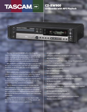 Page 1
CD-RW900 
CD Recorder with MP3 Playback
˘  2U rackmount design
˘  ±16% pitch control in 0.1% steps (CD audio discs only)
˘  MP3 Audio Playback
˘  Key Original (CD audio discs only) –Change the playback speed 
without changing pitch
˘  Dedicated analog input level controls
˘  Digital input level control
˘  Fade in/fade out recording features
˘  PS/2 keyboard input
˘  Auto track increment by level with trim function
˘  Automatic sample rate converter (to 44.1kHz, defeatable)
˘  Un-ﬁ  nalize for CD-RW
˘...