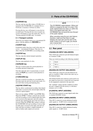 Page 11 
2 - Parts of the CD-RW5000 
  TASCAM CD-RW5000  
11 
[12] ERASE key 
This key only has any effect when a CD-RW disc is 
inserted in the CD-RW5000. If a standard CD or a 
CD-R disc is inserted, it will have no effect.
Pressing this key once will prepare to erase the last 
recorded track. Pressing this key twice in quick suc-
cession will prepare to erase the whole disc. See 4.7, 
Erasing material (CD-RW only) for details. 
2.1.1 Transport controls 
These keys are similar to those on a conventional CD...