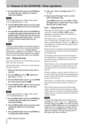 Page 142 • Features of the CD-RW700—Timer operations
14 TASCAM CD-RW700
5Press the MULTI JOG control or the ENTER key 
to conﬁrm the hour setting. The “minutes” 
value starts ﬂashing.
NOTE
The unit uses the 24 hour “military” clock, where 
1 p.m. is represented by 13, etc.
6Turn the MULTI JOG control or use the remote 
control unit 
 SKIP keys to set the current min-
utes.
7Press the 
MULTI JOG control or the ENTER key 
to conﬁrm the minute setting and return to the 
standby mode. The unit now shows the current...