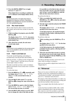 Page 234 • Recording—Rehearsal
 TASCAM CD-RW700 23
3Press the DIGITAL DIRECT key to toggle 
between 
ON and OFF.
When digital direct recording is enabled, the 
DIGITAL indicator in the display ﬂashes slowly.
NOTE
As mentioned earlier, the digital direct feature 
bypasses the frequency convertor. Recording is 
therefore only possible from sources recorded with 
44.1 kHz sampling frequency.
4.3.5 Rec mute function
The rec mute function allows instant cut-off of the 
input signal, and records four seconds of...