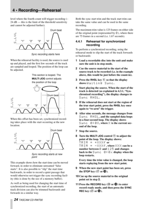 Page 244 • Recording—Rehearsal
24 TASCAM CD-RW700
level where the fourth count will trigger recording (–
24 dB — this is the limit of the threshold sensitivity 
and cannot be adjusted further). 
When the rehearsal facility is used, the source is cued 
up and played, and the ﬁrst few seconds of the track 
are sampled and looped. The position of the loop can 
be adjusted.
When this offset has been set, synchronized record-
ing takes place with the start occurring at the new 
location:
This example shows how the...