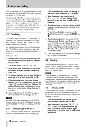 Page 2626 TASCAM CD-RW700
5 - After recording
This section deals with the actions taken after record-
ing: ﬁnalizing for CD-R and CD-RW discs, and erase 
operations for CD-RW discs.
Once ﬁnalized, CD-R discs are truly ﬁnal—no more 
can be recorded on them. By contrast, CD-RW discs 
can be “unﬁnalized” using the CD-RW700, i.e. their 
TOC can be deleted, and if there is space, further 
material can be recorded on them. Even if the disc is 
full, tracks can be erased following the unﬁnalize 
process, and new...
