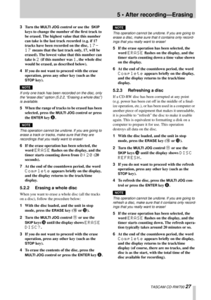 Page 275 • After recording—Erasing
 TASCAM CD-RW700 27
3Turn the MULTI JOG control or use the  SKIP 
keys to change the number of the ﬁrst track to 
be erased. The highest value that this number 
can take is the last track recorded (e.g. if 17 
tracks have been recorded on the disc, 
17-
17
 means that the last track only, 17, will be 
erased). The lowest value that this number can 
take is 
2 (if this number was 1, the whole disc 
would be erased, as described below).
4If you do not want to proceed with the...