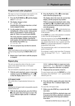Page 173 – Playback operations
 TASCAM CD-RW750 Owner’s Manual 17
Programmed order playback
The steps to set up to 32 program steps (tracks) to be 
played back in a specified order are as follows:
1Press the PLAY MODE key A until the display 
shows 
Program.
2The display changes to show 
0Tr 0:00 00,  
meaning that no program steps have yet had 
tracks assigned to them.
3Use the number keys to enter a track number 
(including the 
+10 key to enter values greater 
than 9, as described in “Track search” on 
page...