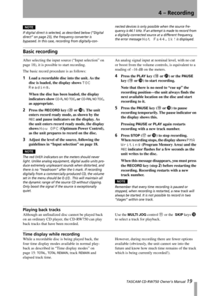 Page 194 – Recording
 TASCAM CD-RW750 Owner’s Manual 19
NOTE
If digital direct is selected, as described below (“Digital 
direct” on page 23), the frequency converter is 
bypassed. In this case, recording from digitally-con-nected devices is only possible when the source fre-
quency is 44.1 kHz. If an attempt is made to record from 
a digitally-connected source at a different frequency, 
the error message 
Not Fs44.1k!is displayed.
Basic recording
After selecting the input source (“Input selection” on 
page...