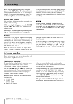 Page 204 – Recording
20 TASCAM CD-RW750 Owner’s Manual
When in record or record ready mode, repeated 
presses of the 
DISPLAY key (A or ) cycle between 
displaying the remaining time left for recording on 
the disc (
TOTAL REMAIN) and the elapsed time of the 
track currently being recorded (no indicator lit).When playback is stopped at the start of a recordable 
disc, there are only two options available: 
TOTAL (the 
total time recorded so far on the disc) and 
TOTAL 
REMAIN
 (the total time available on the...