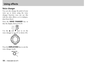 Page 1414 — TASCAM CD-VT1TASCAM CD-VT1 —  15
Using effects
Voice changer
ou  can  also  change  the  pitch  of  your voice  up  or  down  using  the  voice changer  function  you  can  use  this with  the  other  effects  as  it  is  independent from them
ress  the VOICE  CHANGER  key  so that the display shows VCHG OFF
se  the 6  and fl  keys  to  set  the voice changer to up UP or down DN
ress the DISPLAY/ESC key to exit the voice changer mode 