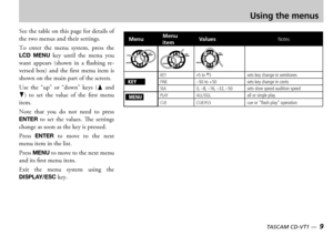 Page 98 — TASCAM CD-VT1TASCAM CD-VT1 —  9
Using the menus
ee the table on this page for details of the two menus and their settings
o  enter  the  menu  system  press  the LCD  MENU key  until  the  menu  you want  appears  shown  in  a  flashing  reversed  box  and  the  first  menu  item  is shown on the main part of the screen 
se  the  up  or  down  keys  6  and n  to  set  the  value  of  the  first  menu item
ote  that  you  do  not  need  to  press ENTER to  set  the  values  e...