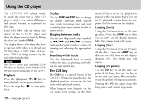 Page 1010 — TASCAM CD-VT1TASCAM CD-VT1 —  11
Using the CD player
e  s    player  works in  much  the  same  way  as  other   players  with  a  few  minor  differences and  special  features  as  explained  on this page
oad  s  label  side  up  shiny  side down  in  the    pen  and close the player door by hand by lifting the door tab marked PULL 
e  display  shows OPEN when  the  door is  opened CLOSE when  it  is  closed  and TOC  READ when  a  s  able  of  ontents  ...