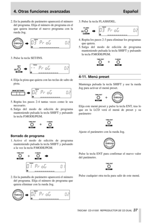 Page 374. Otras funciones avanzadas Español
TASCAM  CD-X1500  REPRODUCTOR DE CD DUAL  37
2. En la pantalla de parámetro aparecerá el número
del programa. Elija el número de programa en el
que quiera insertar el nuevo programa con la
rueda Jog.
3. Pulse la tecla SET/INS.
4. Elija la pista que quiera con las teclas de salto de
pista.
5. Repita los pasos 2-4 tantas veces como le sea
necesario.
6.Salga del modo de edición de programa
manteniendo pulsada la tecla SHIFT y pulsando
la tecla P.MODE/PGM.
Borrado de...