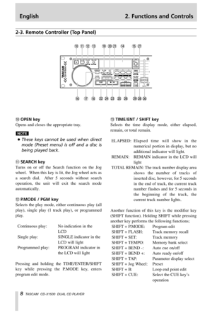 Page 8English 2. Functions and Controls
8TASCAM  CD-X1500  DUAL CD PLAYER
2-3. Remote Controller (Top Panel)
0OPEN key
Opens and closes the appropriate tray.
…These keys cannot be used when direct
mode (Preset menu) is off and a disc is
being played back.
qSEARCH key
Turns on or off the Search function on the Jog
wheel.  When this key is lit, the Jog wheel acts as
a search dial.  After 5 seconds without search
operation, the unit will exit the search mode
automatically.
wP.MODE / PGM key
Selects the play mode,...